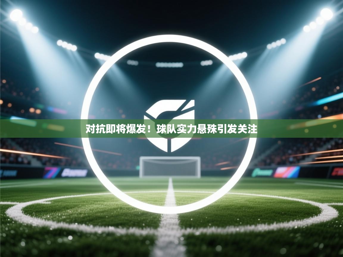 开云邀请码-对抗即将爆发!球队实力悬殊引发关注