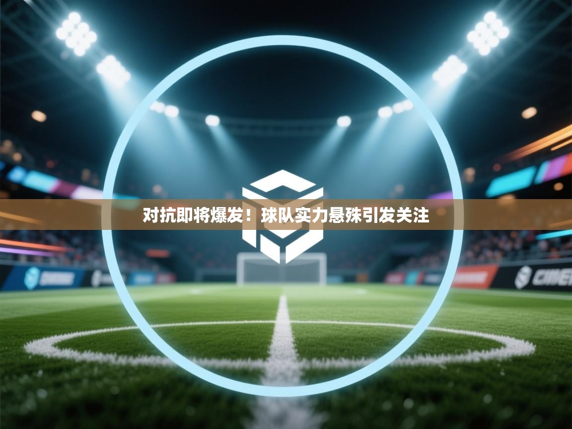 开云邀请码-对抗即将爆发!球队实力悬殊引发关注  第3张