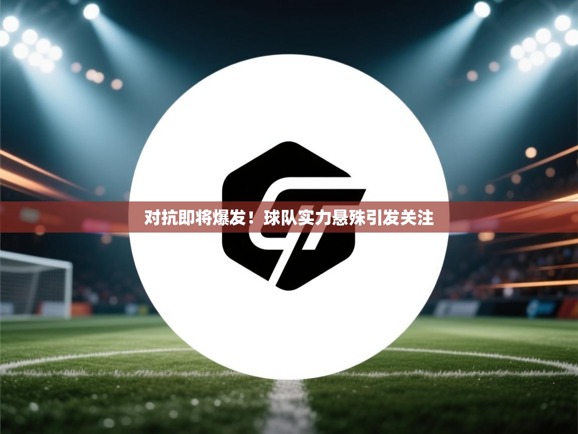 开云邀请码-对抗即将爆发!球队实力悬殊引发关注  第4张