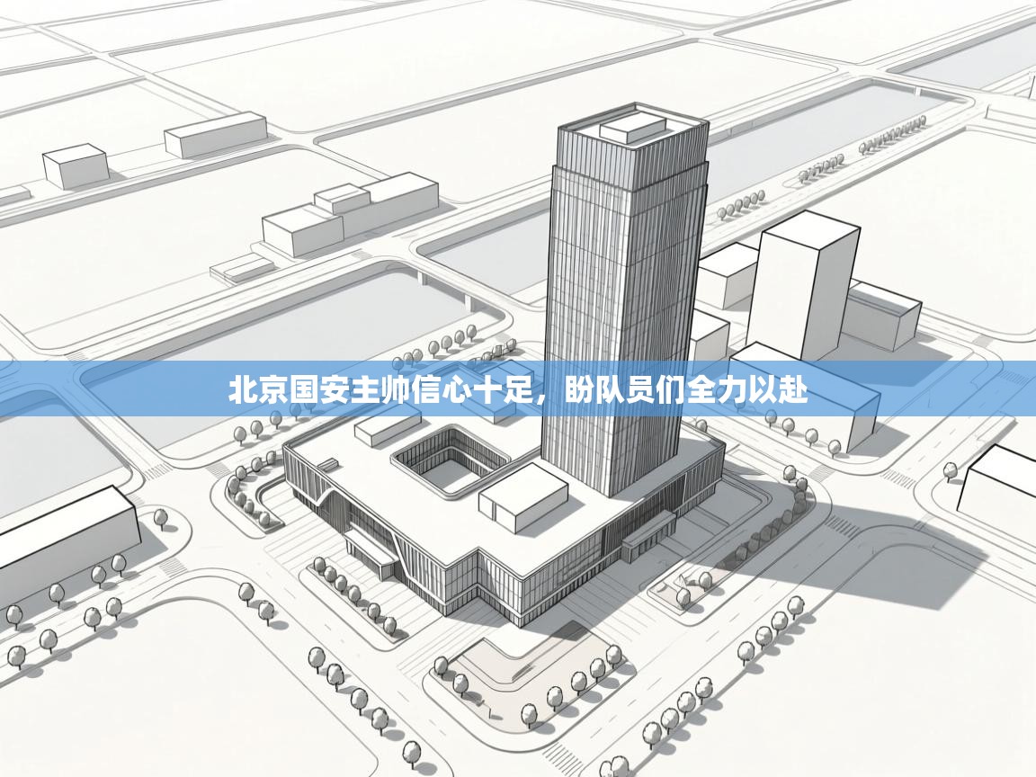 开云下载-北京国安主帅信心十足,盼队员们全力以赴