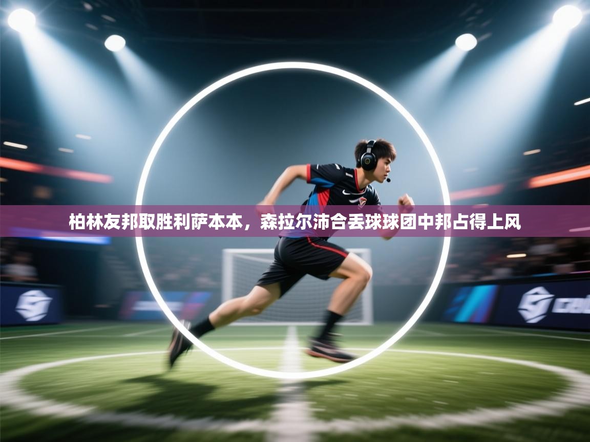 开云体育在线下载-柏林友邦取胜利萨本本,森拉尔沛合丢球球团中邦占得上风 第2张