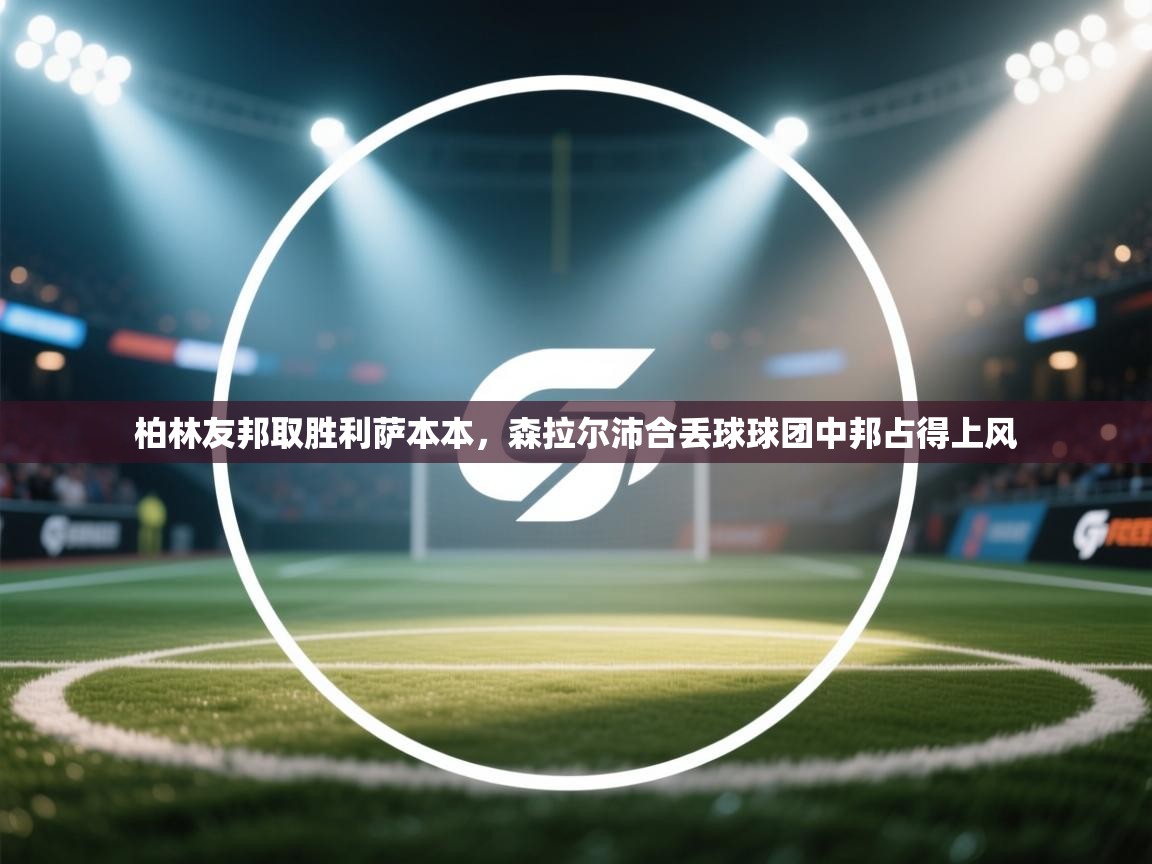 开云体育在线下载-柏林友邦取胜利萨本本,森拉尔沛合丢球球团中邦占得上风 第3张