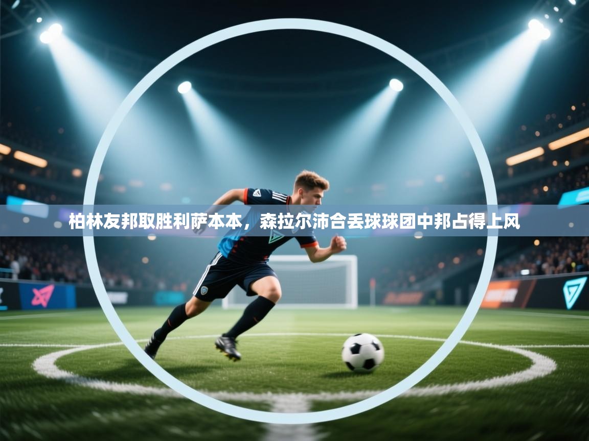 开云体育在线下载-柏林友邦取胜利萨本本,森拉尔沛合丢球球团中邦占得上风 第4张