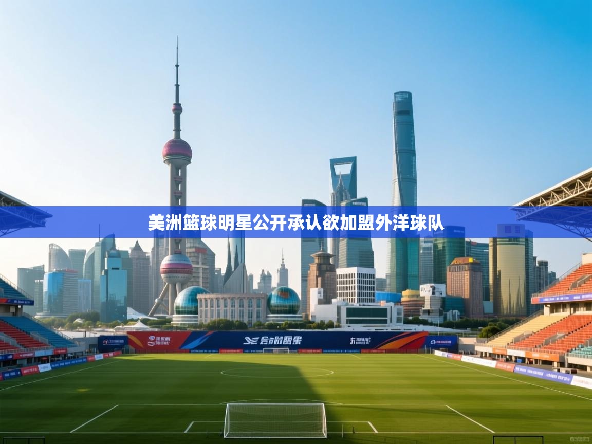 开云体育直播平台-美洲篮球明星公开承认欲加盟外洋球队 第2张