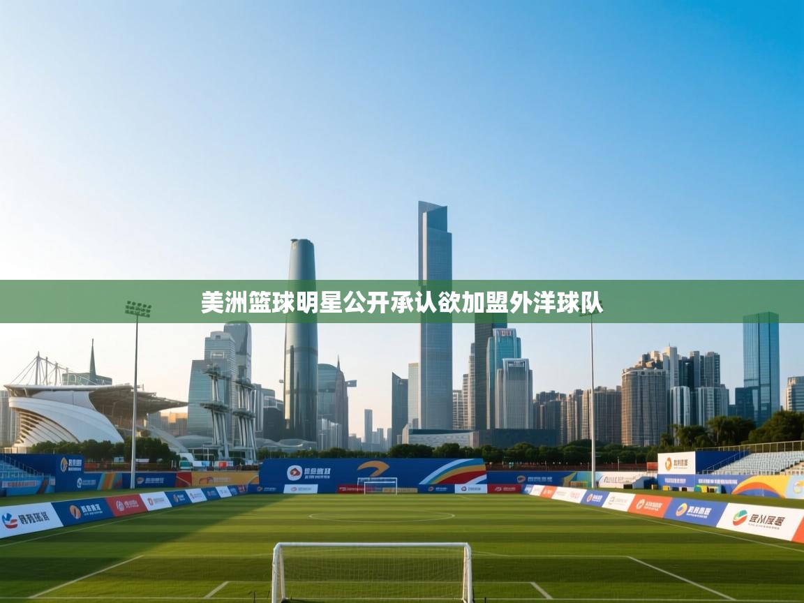 开云体育直播平台-美洲篮球明星公开承认欲加盟外洋球队 第3张