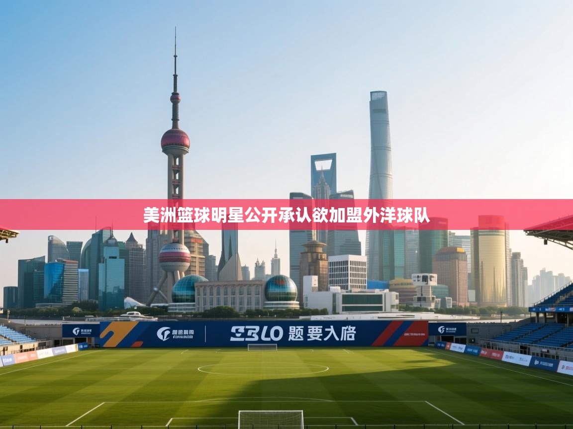 开云体育直播平台-美洲篮球明星公开承认欲加盟外洋球队 第4张