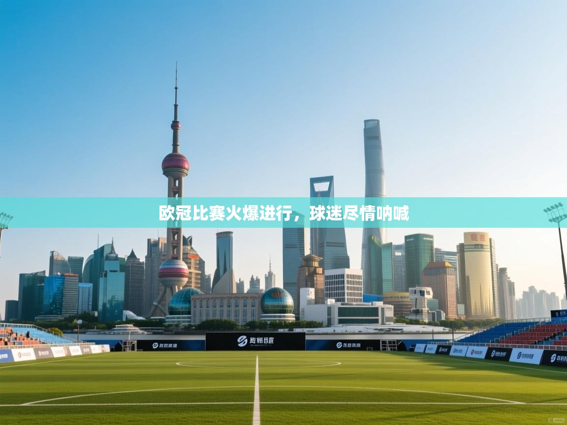 开云体育无法登录解决方案-欧冠比赛火爆进行,球迷尽情呐喊