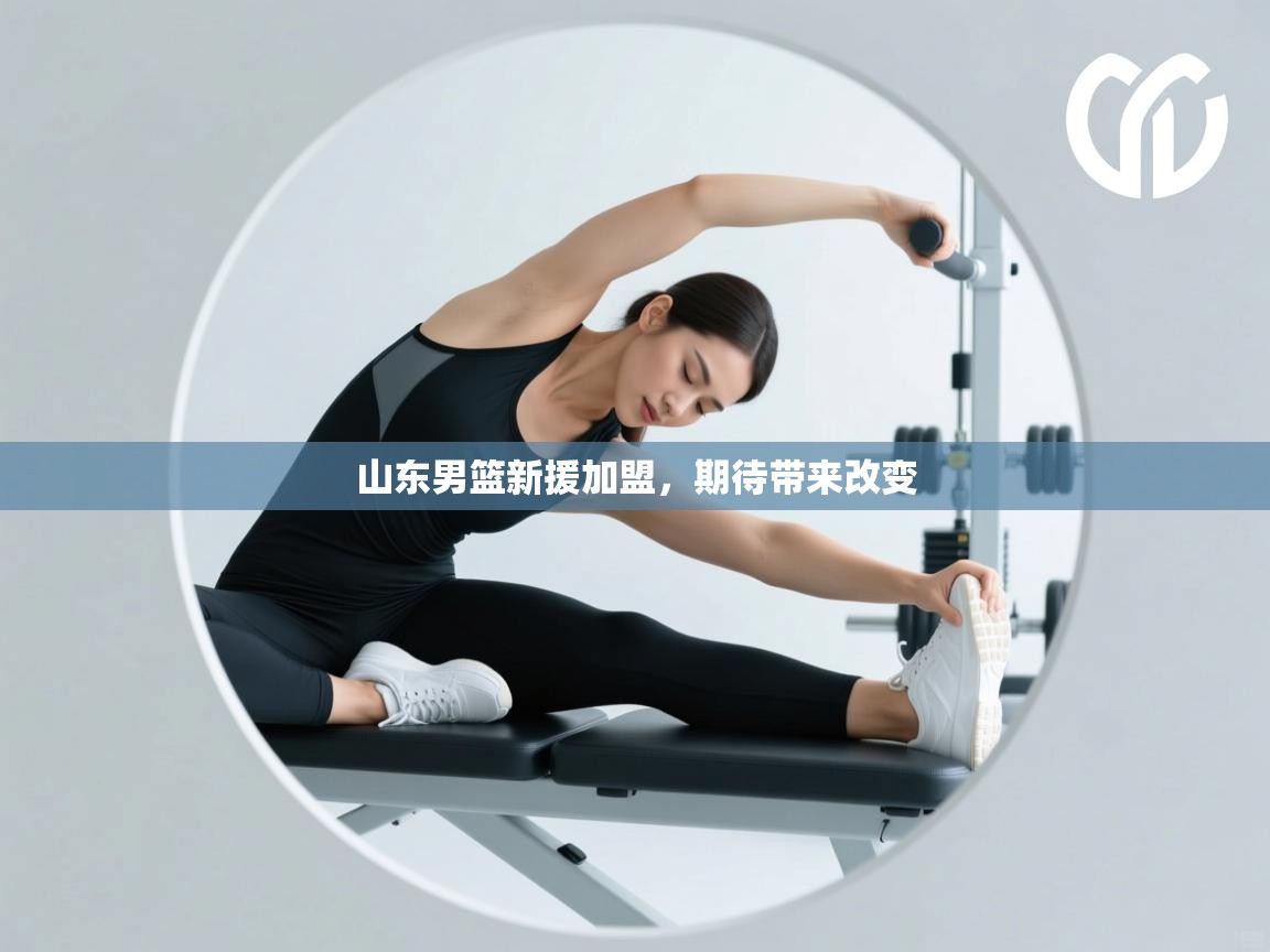 云开体育app网页版入口-山东男篮新援加盟,期待带来改变