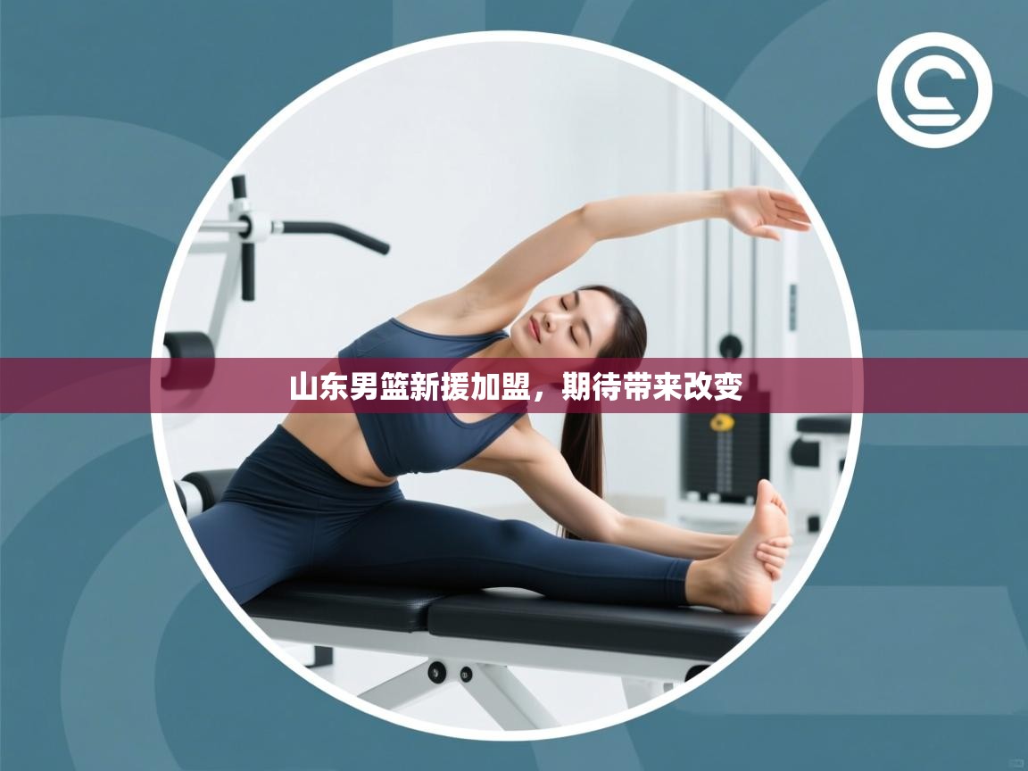 云开体育app网页版入口-山东男篮新援加盟,期待带来改变 第2张