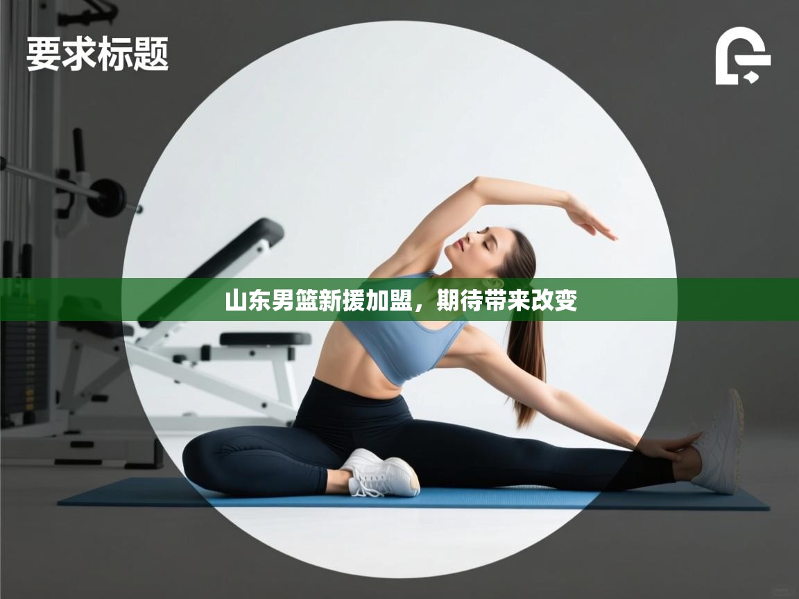 云开体育app网页版入口-山东男篮新援加盟,期待带来改变 第3张