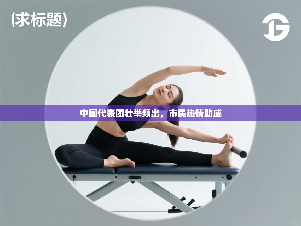 开云平台-中国代表团壮举频出,市民热情助威