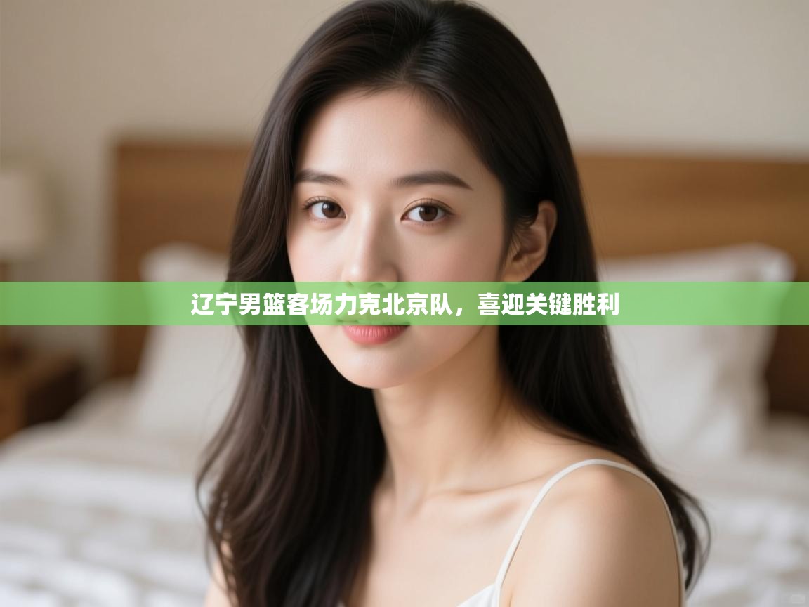 开云赛事-辽宁男篮客场力克北京队，喜迎关键胜利  第1张