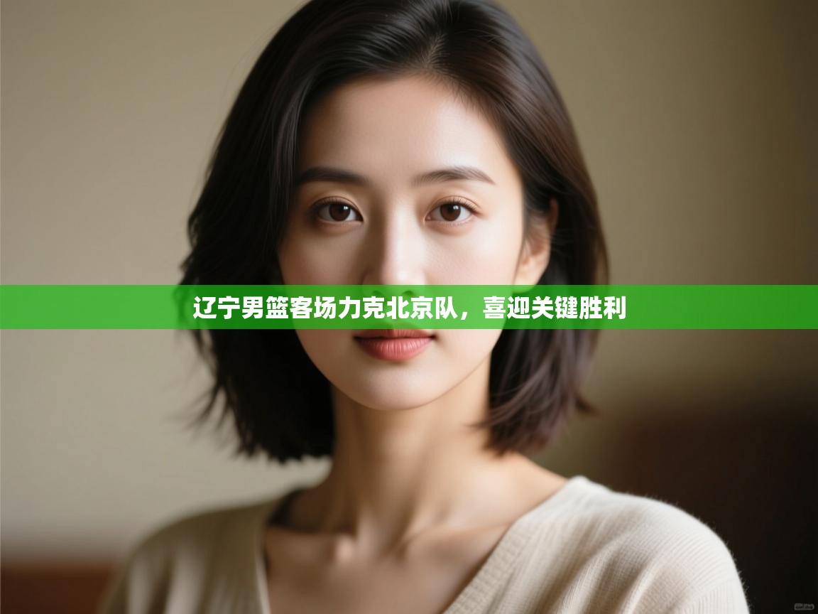 开云赛事-辽宁男篮客场力克北京队，喜迎关键胜利  第3张