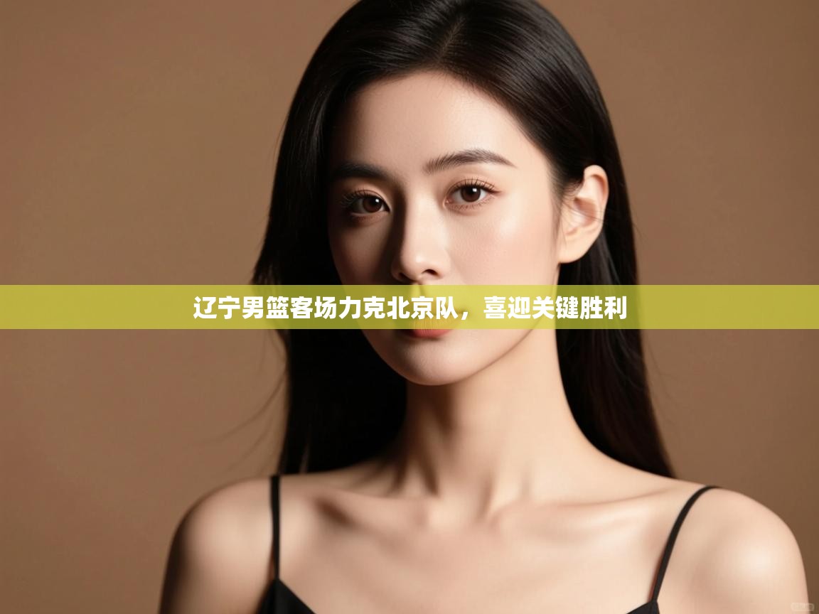 开云赛事-辽宁男篮客场力克北京队，喜迎关键胜利  第4张
