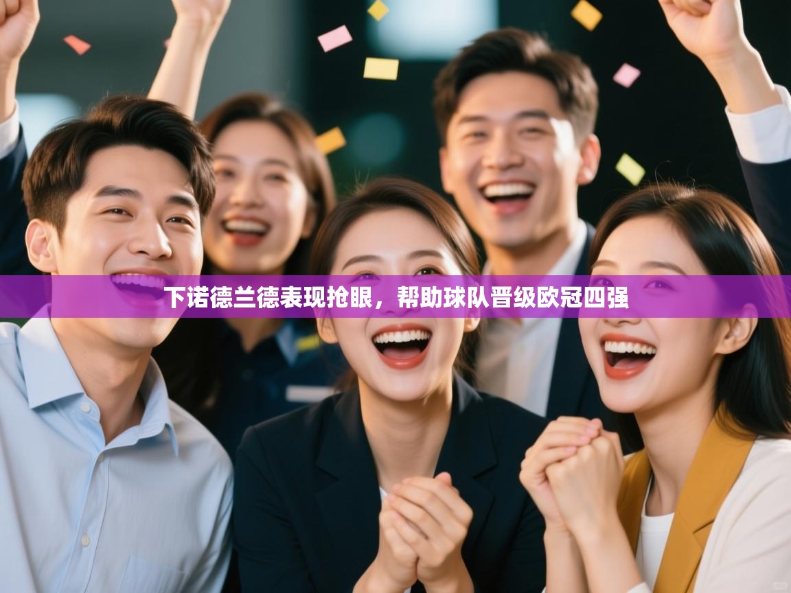 开云体育版本更新日志2025-下诺德兰德表现抢眼，帮助球队晋级欧冠四强  第4张