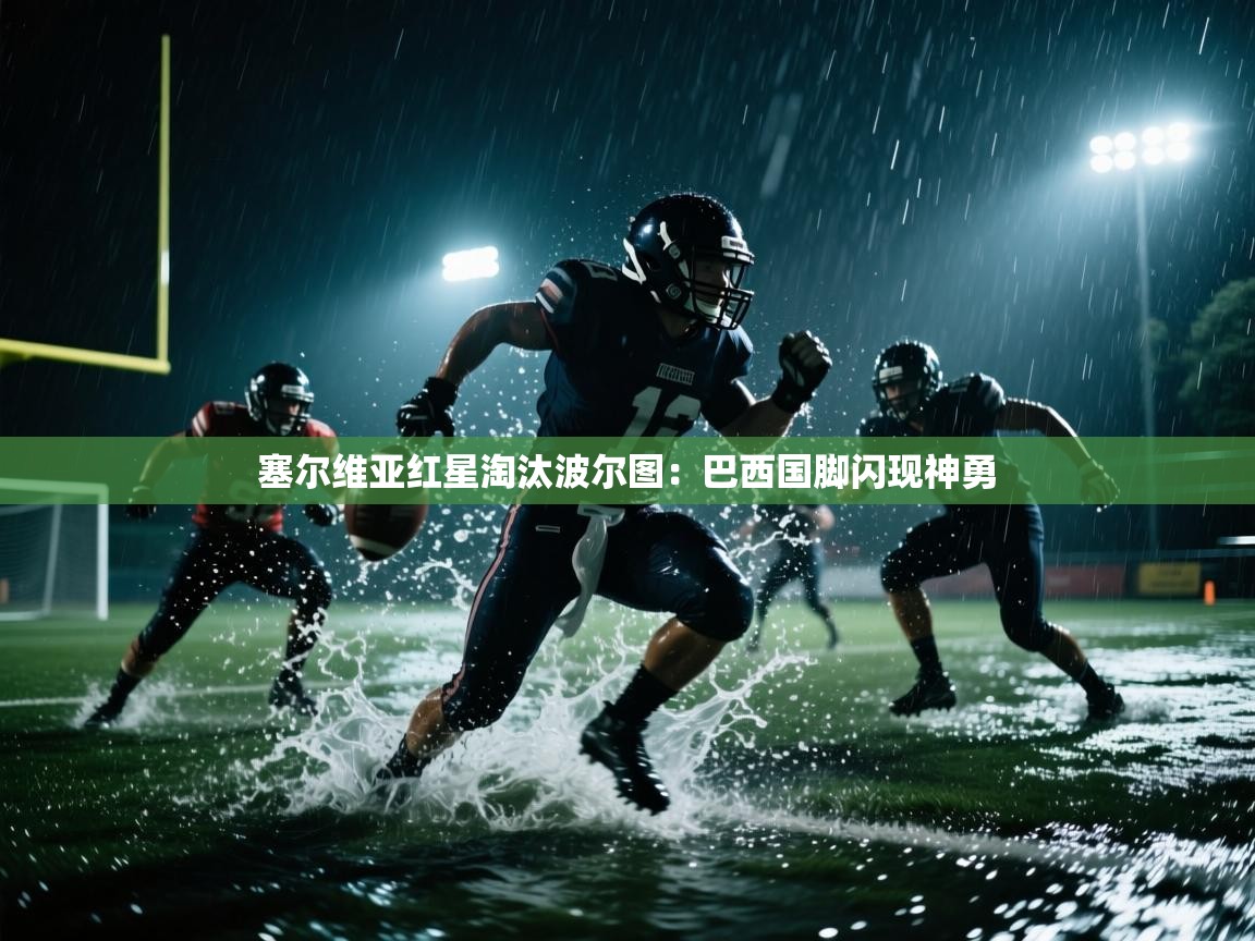 开云体育app下载安卓-塞尔维亚红星淘汰波尔图:巴西国脚闪现神勇 第2张