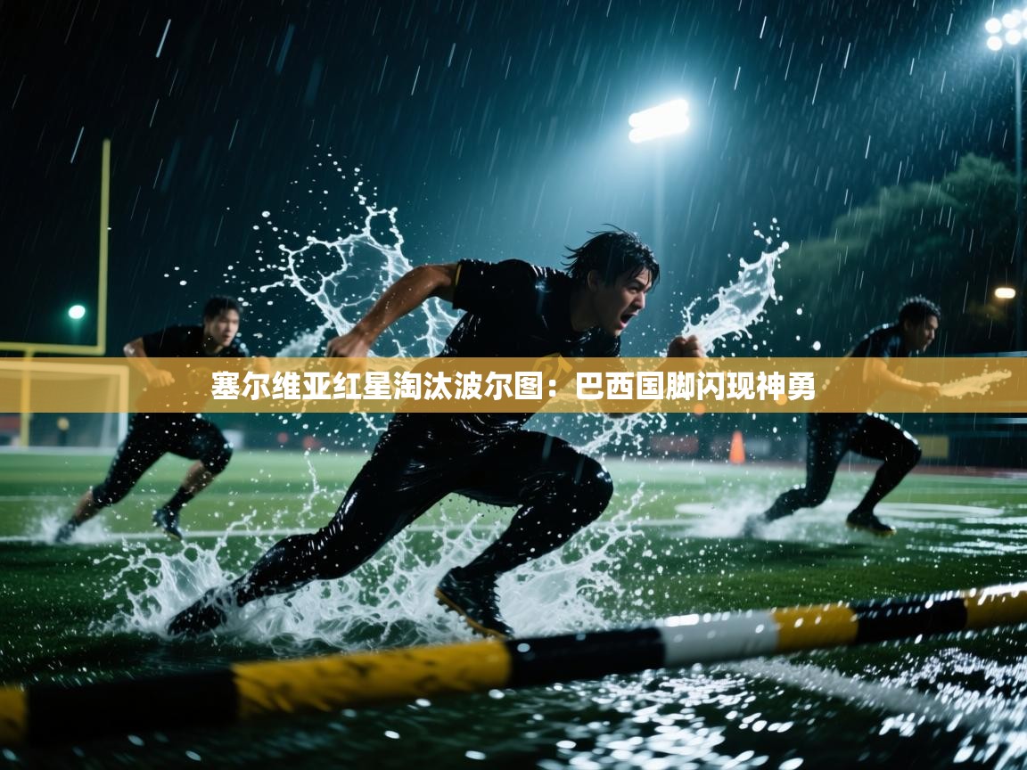 开云体育app下载安卓-塞尔维亚红星淘汰波尔图:巴西国脚闪现神勇 第3张