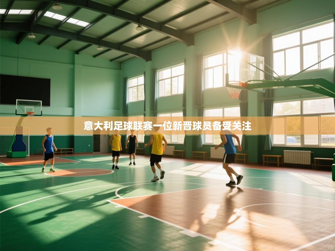 云开体育app网页版登录入口-意大利足球联赛一位新晋球员备受关注 第3张