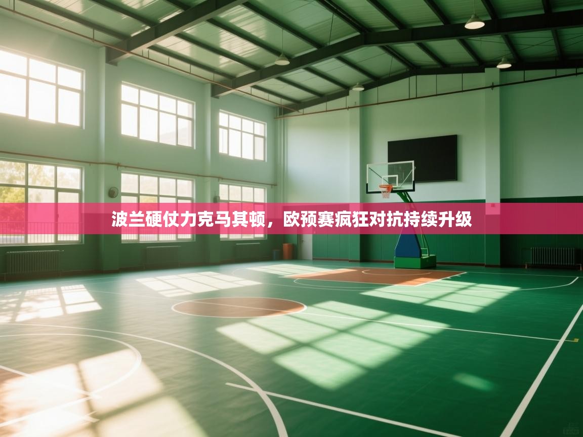 开云体育旧版下载地址-波兰硬仗力克马其顿，欧预赛疯狂对抗持续升级