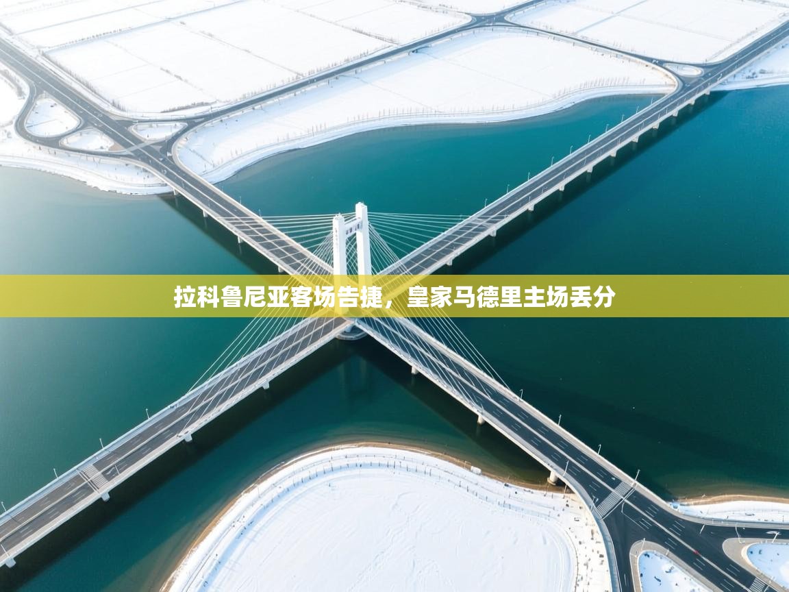 开云体育app官网-拉科鲁尼亚客场告捷，皇家马德里主场丢分  第2张