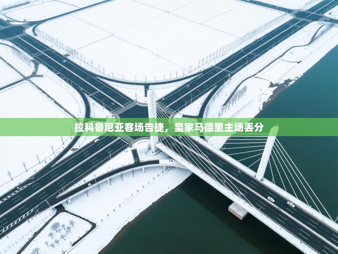 开云体育app官网-拉科鲁尼亚客场告捷，皇家马德里主场丢分  第3张