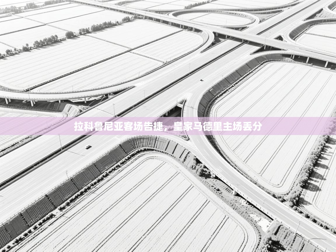 开云体育app官网-拉科鲁尼亚客场告捷，皇家马德里主场丢分  第4张