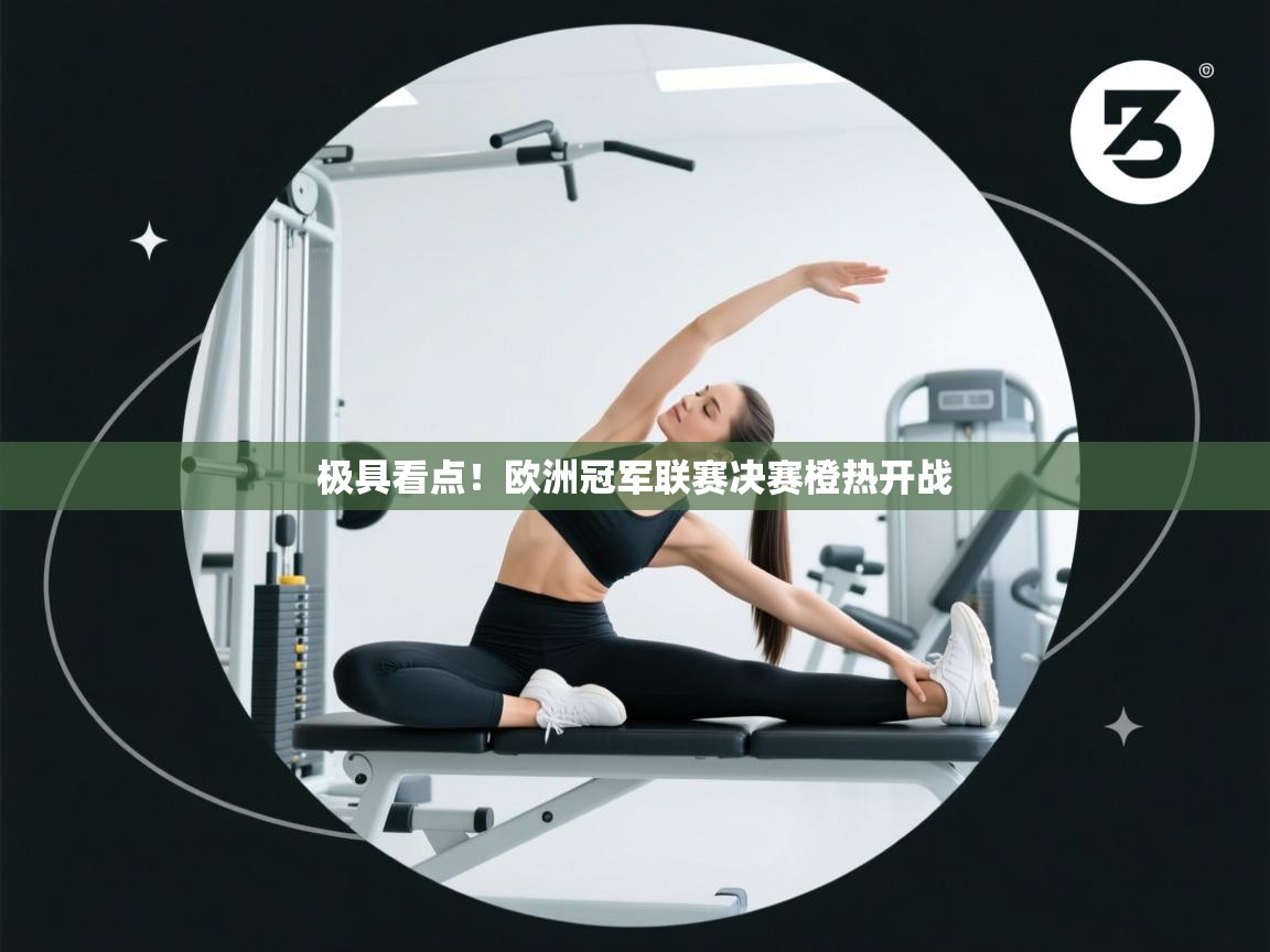 开云体育客服在线咨询-极具看点！欧洲冠军联赛决赛橙热开战  第3张