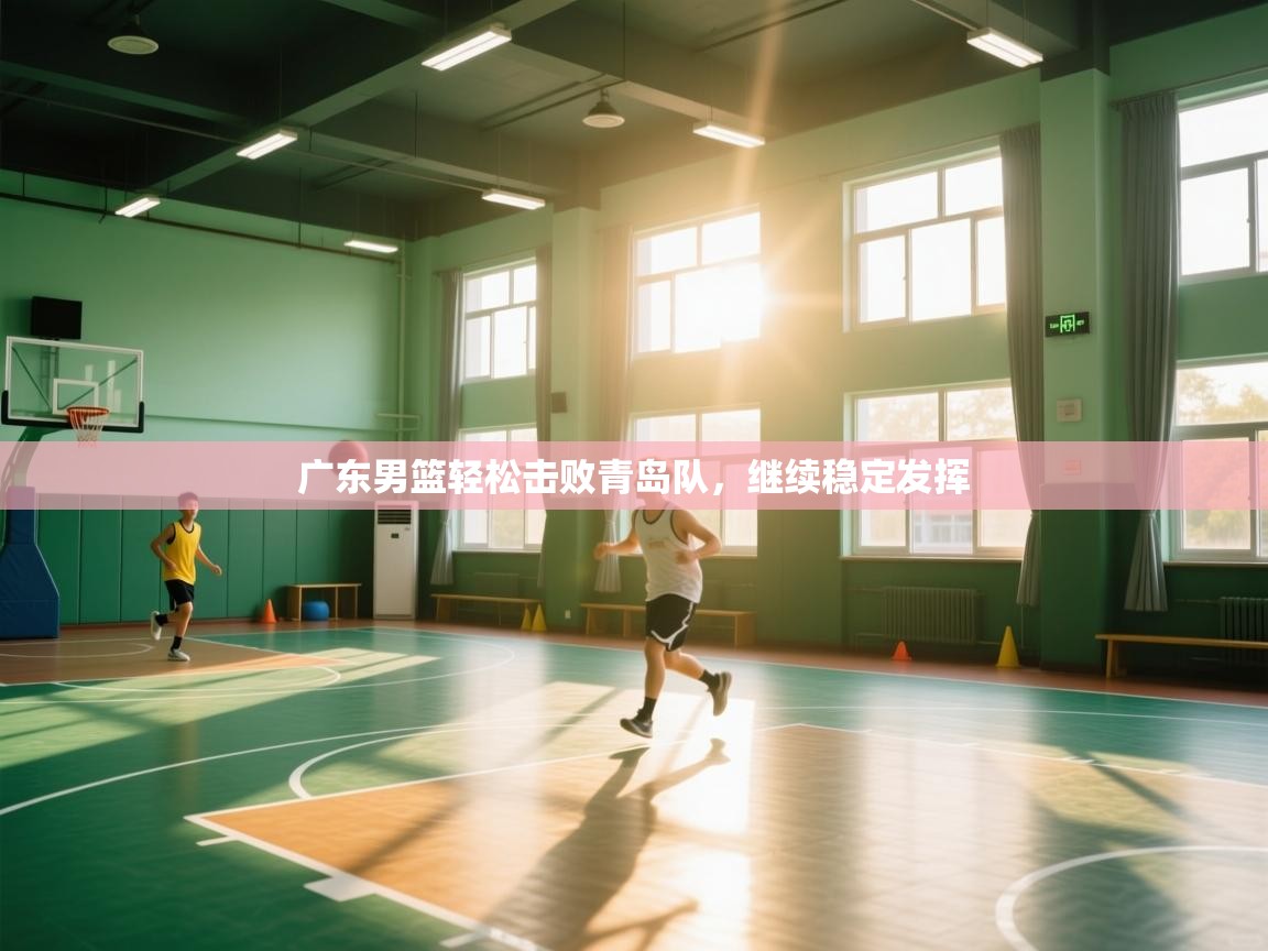 开云数据-广东男篮轻松击败青岛队，继续稳定发挥