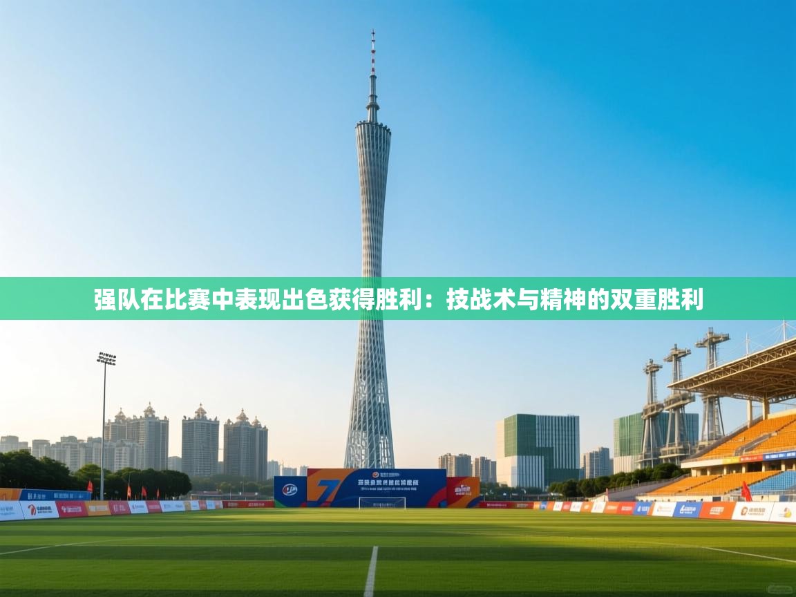 开云体育app官网下载地址-强队在比赛中表现出色获得胜利：技战术与精神的双重胜利  第1张