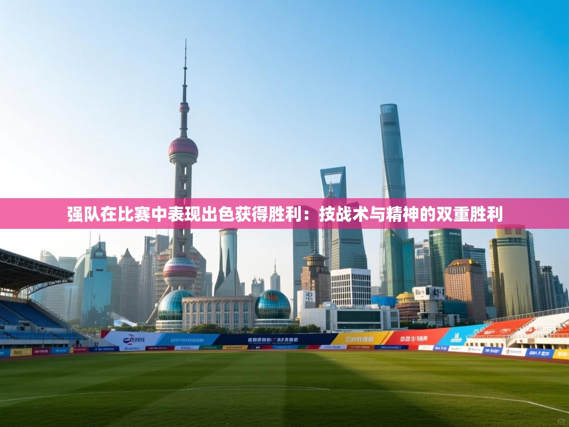 开云体育app官网下载地址-强队在比赛中表现出色获得胜利：技战术与精神的双重胜利  第3张