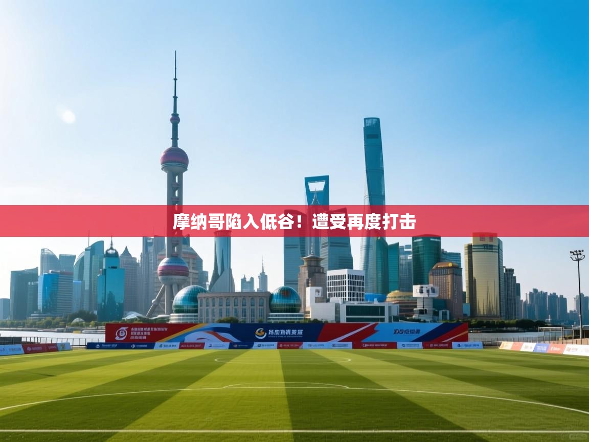 开云体育英文版入口-摩纳哥陷入低谷！遭受再度打击  第3张