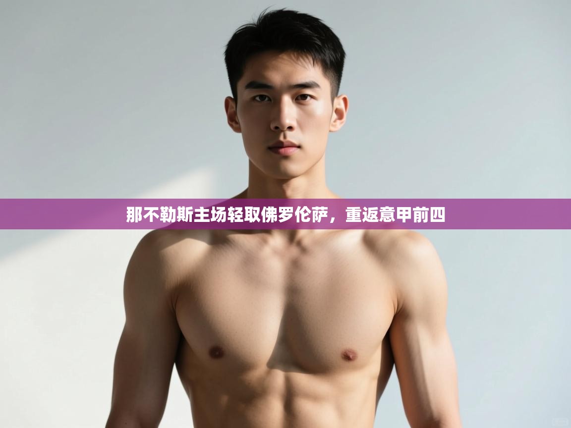 云开体育app官网入口网页版-那不勒斯主场轻取佛罗伦萨，重返意甲前四  第4张