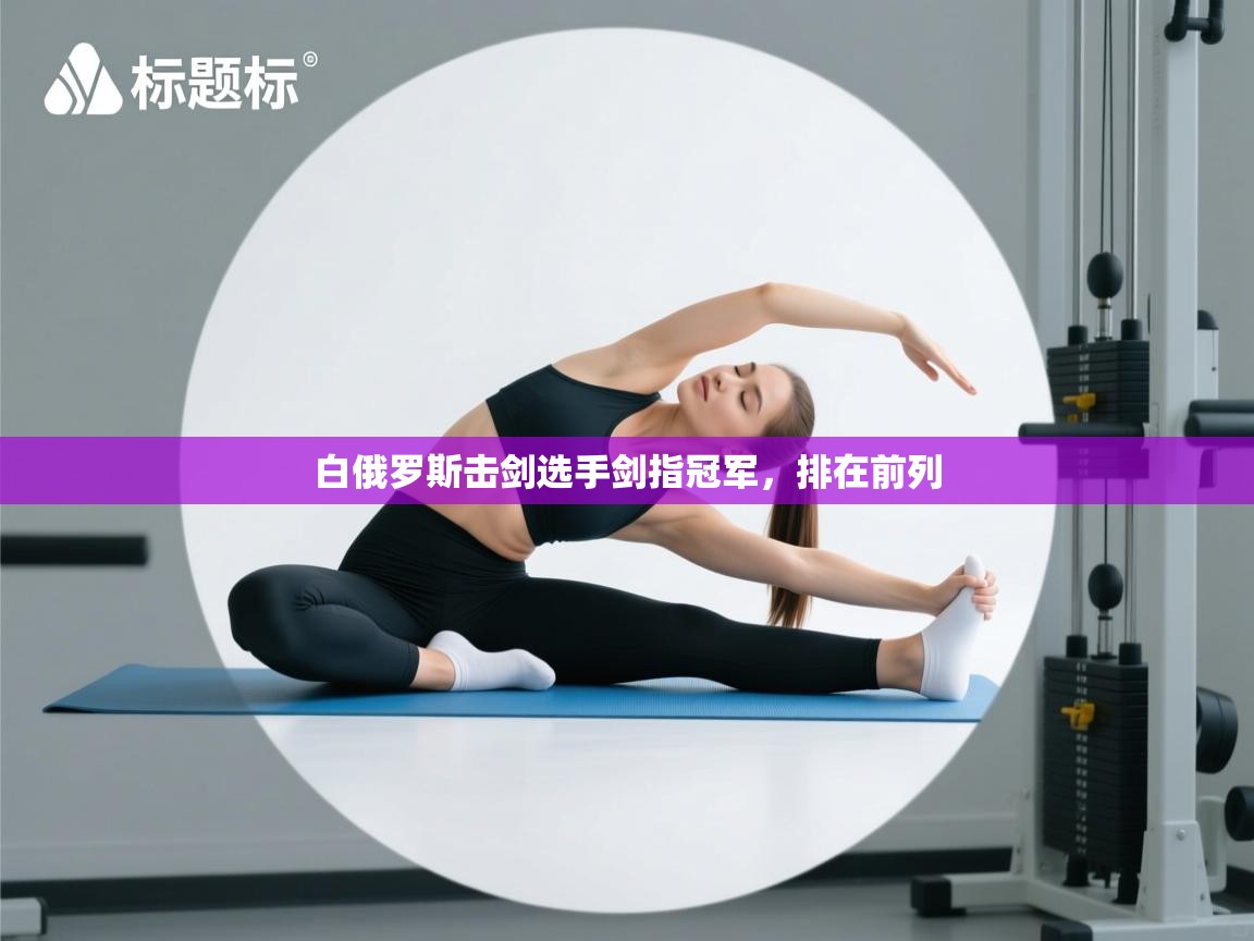 开云体育旧版下载地址-白俄罗斯击剑选手剑指冠军,排在前列 第3张