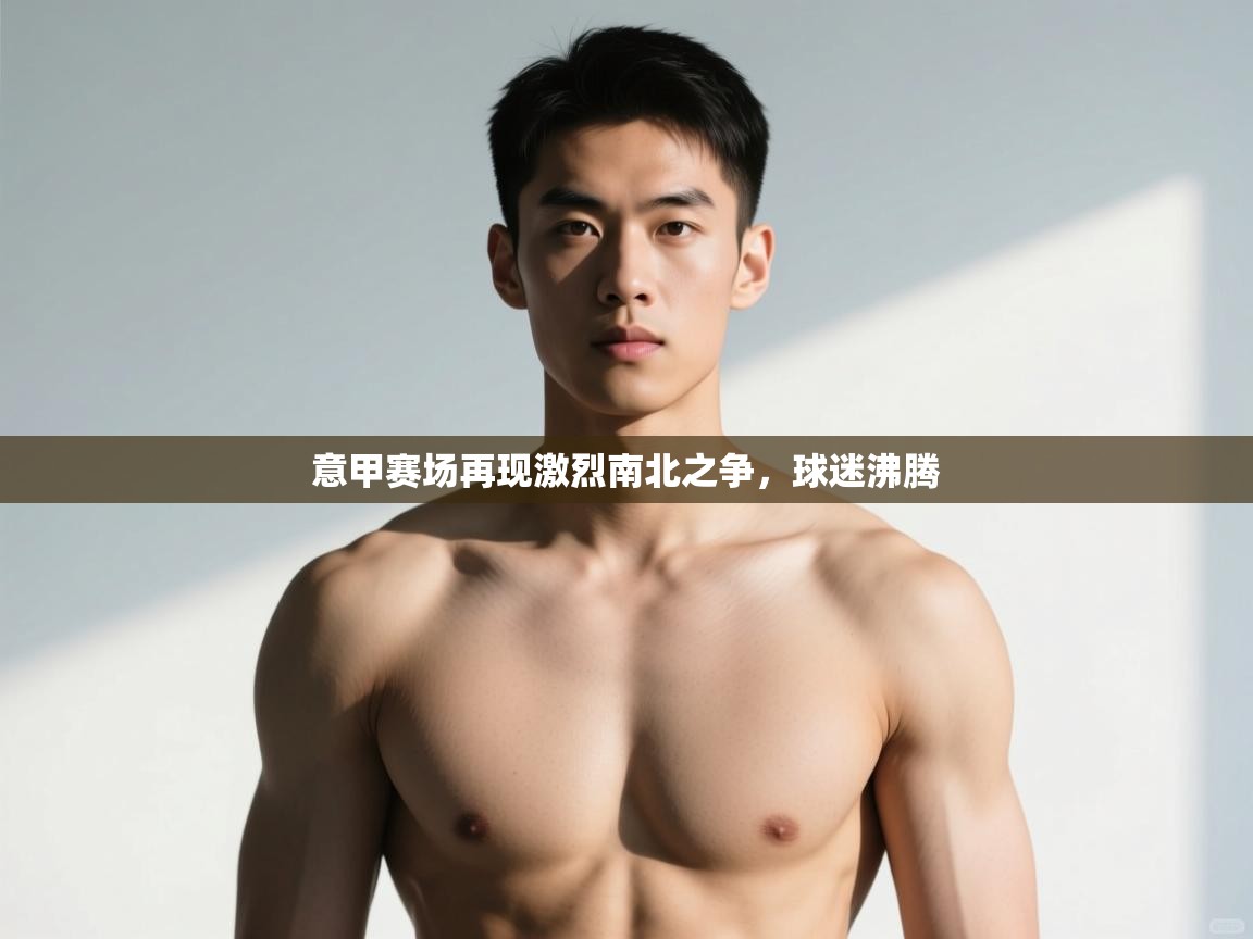 开云体育app登录入口-意甲赛场再现激烈南北之争，球迷沸腾