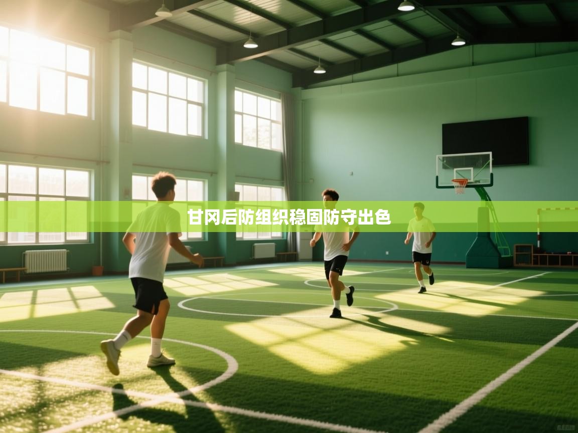 开云体育无法登录解决方案-甘冈后防组织稳固防守出色