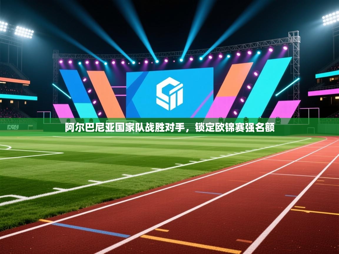 开云体育旧版下载地址-阿尔巴尼亚国家队战胜对手，锁定欧锦赛强名额  第2张